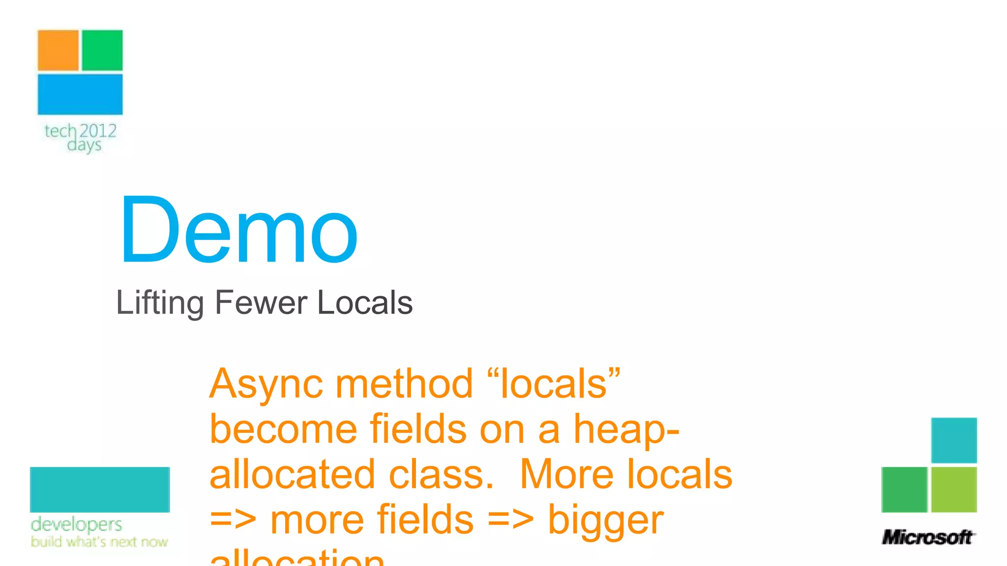 Demo
 Async method “locals”
 become fields on a heap-
 allocated class. More locals
 => more fields => bigger
 