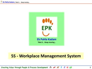 5S - Workplace Management System
1Creating Value through People & Process Development
Ek Pahla Kadam, Take it .. Keep moving ..
 