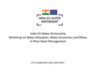 India-EU Water Partnership
Workshop on Water Allocation, Water Economics and Eflows
In River Basin Management
14-15 September 2016, New Delhi
 