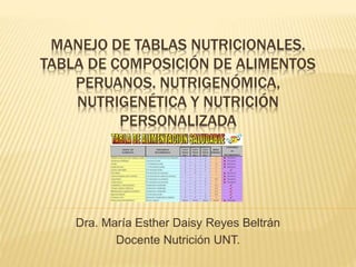 MANEJO DE TABLAS NUTRICIONALES. 
TABLA DE COMPOSICIÓN DE ALIMENTOS 
PERUANOS. NUTRIGENÓMICA, 
NUTRIGENÉTICA Y NUTRICIÓN 
PERSONALIZADA 
Dra. María Esther Daisy Reyes Beltrán 
Docente Nutrición UNT. 
 