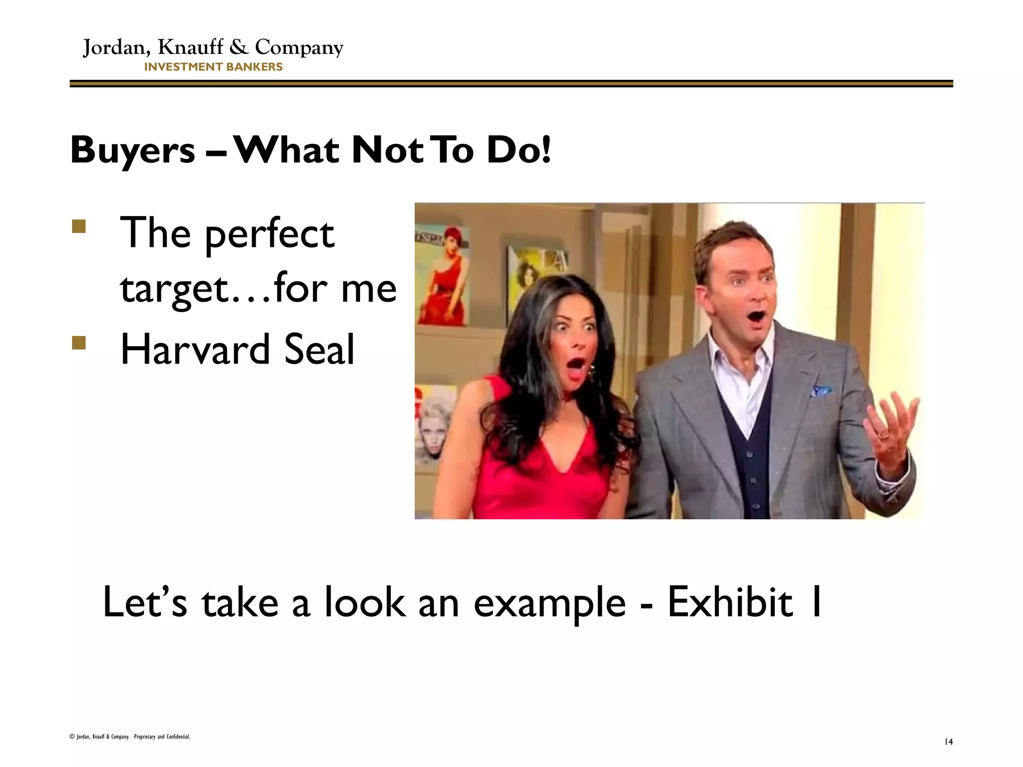 Jordan, Knauff & Company
INVESTMENT BANKERS
Buyers – What NotTo Do!
 The perfect
target…for me
 Harvard Seal
© Jordan, Knauff & Company. Proprietary and Confidential.
14
Let’s take a look an example - Exhibit 1
 
