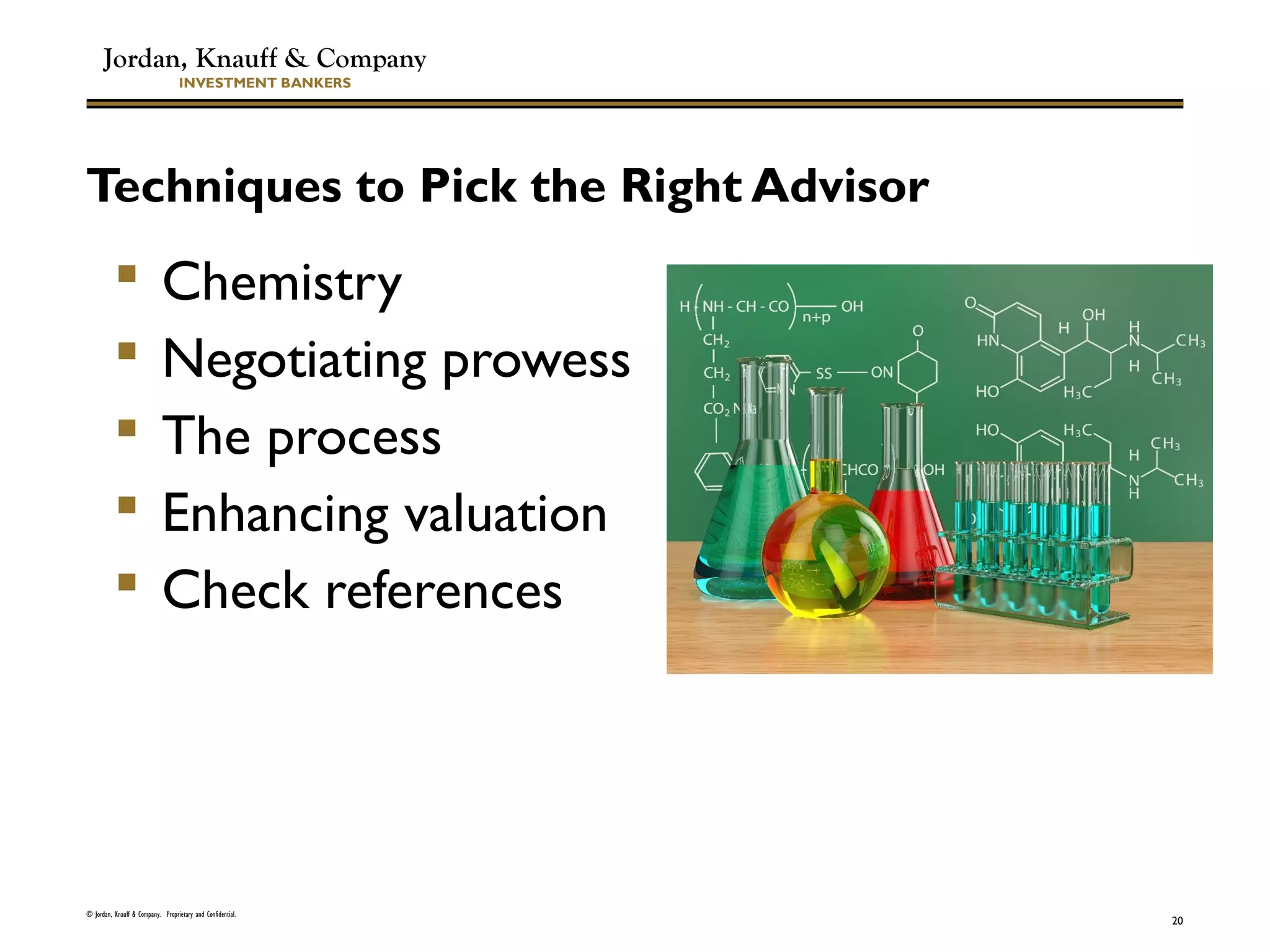 Jordan, Knauff & Company
INVESTMENT BANKERS
Techniques to Pick the Right Advisor
 Chemistry
 Negotiating prowess
 The process
 Enhancing valuation
 Check references
© Jordan, Knauff & Company. Proprietary and Confidential.
20
 