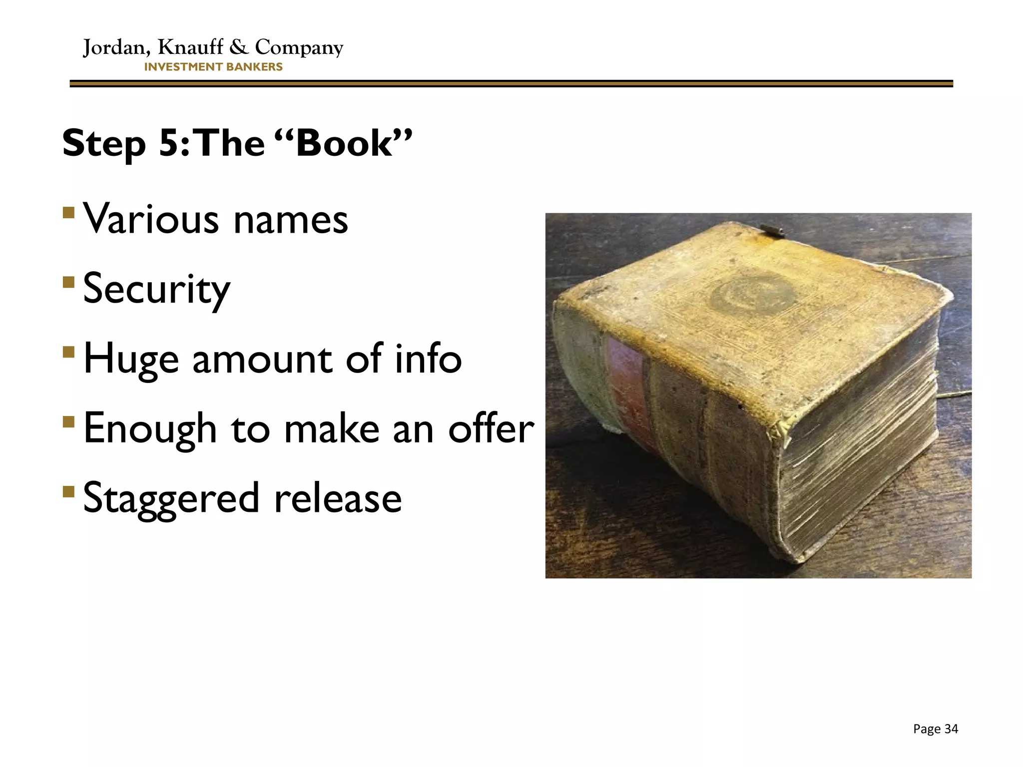 Jordan, Knauff & Company
INVESTMENT BANKERS
Page 34
Step 5:The “Book”
Various names
Security
Huge amount of info
Enough to make an offer
Staggered release
 