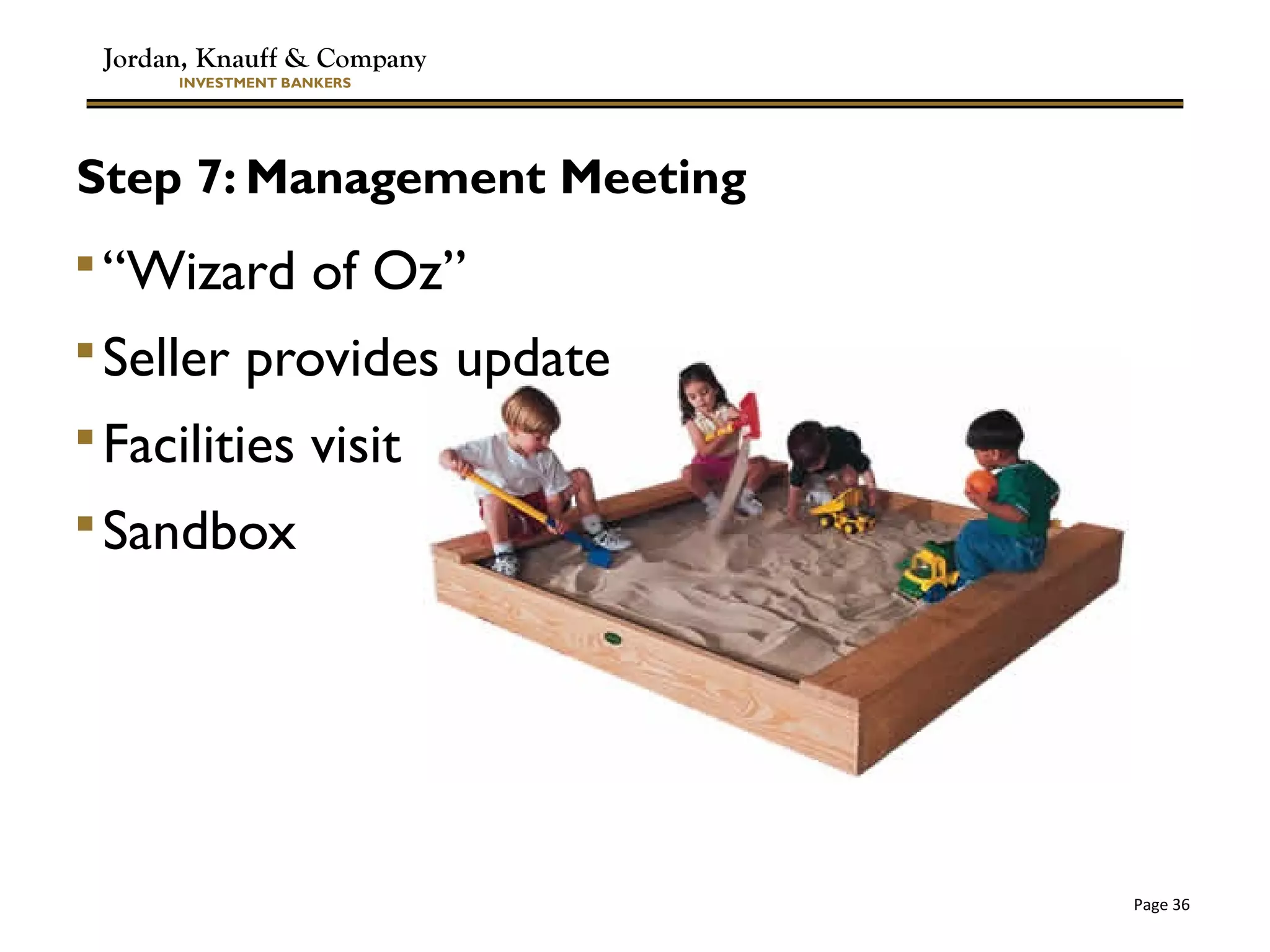 Jordan, Knauff & Company
INVESTMENT BANKERS
Page 36
Step 7: Management Meeting
“Wizard of Oz”
Seller provides update
Facilities visit
Sandbox
 