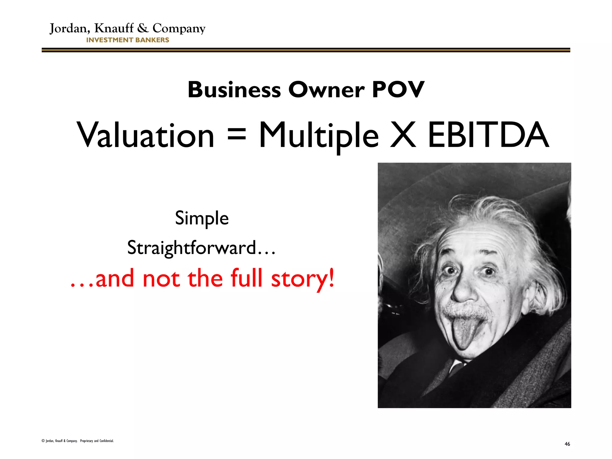 Jordan, Knauff & Company
INVESTMENT BANKERS
Valuation = Multiple X EBITDA
© Jordan, Knauff & Company. Proprietary and Confidential.
46
Business Owner POV
Simple
Straightforward…
…and not the full story!
 