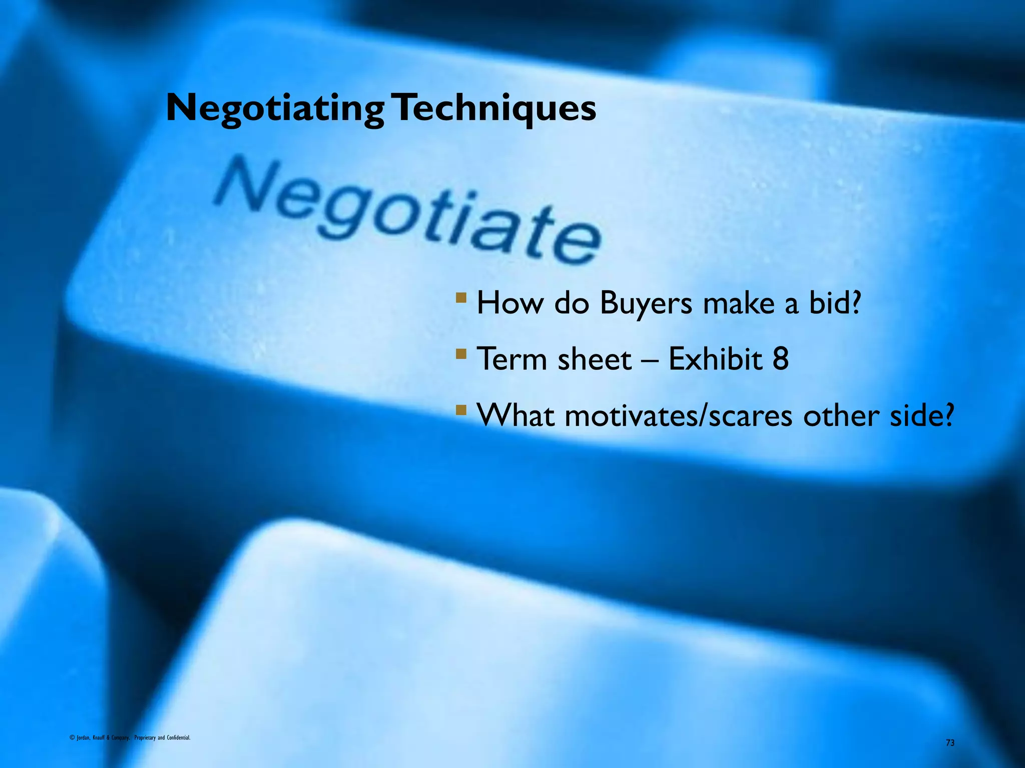 NegotiatingTechniques
 How do Buyers make a bid?
 Term sheet – Exhibit 8
 What motivates/scares other side?
© Jordan, Knauff & Company. Proprietary and Confidential.
73
 