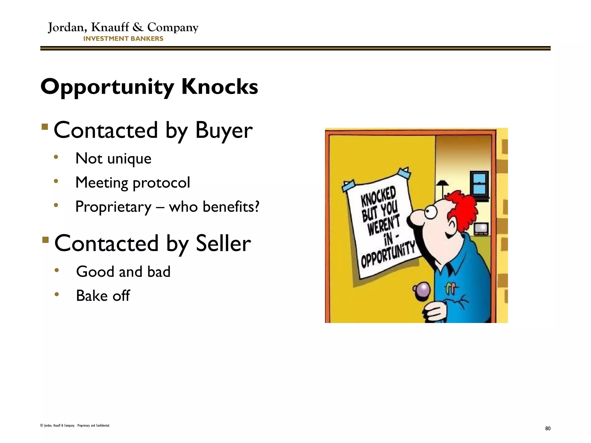 Jordan, Knauff & Company
INVESTMENT BANKERS
Opportunity Knocks
 Contacted by Buyer
• Not unique
• Meeting protocol
• Proprietary – who benefits?
© Jordan, Knauff & Company. Proprietary and Confidential.
80
 Contacted by Seller
• Good and bad
• Bake off
 