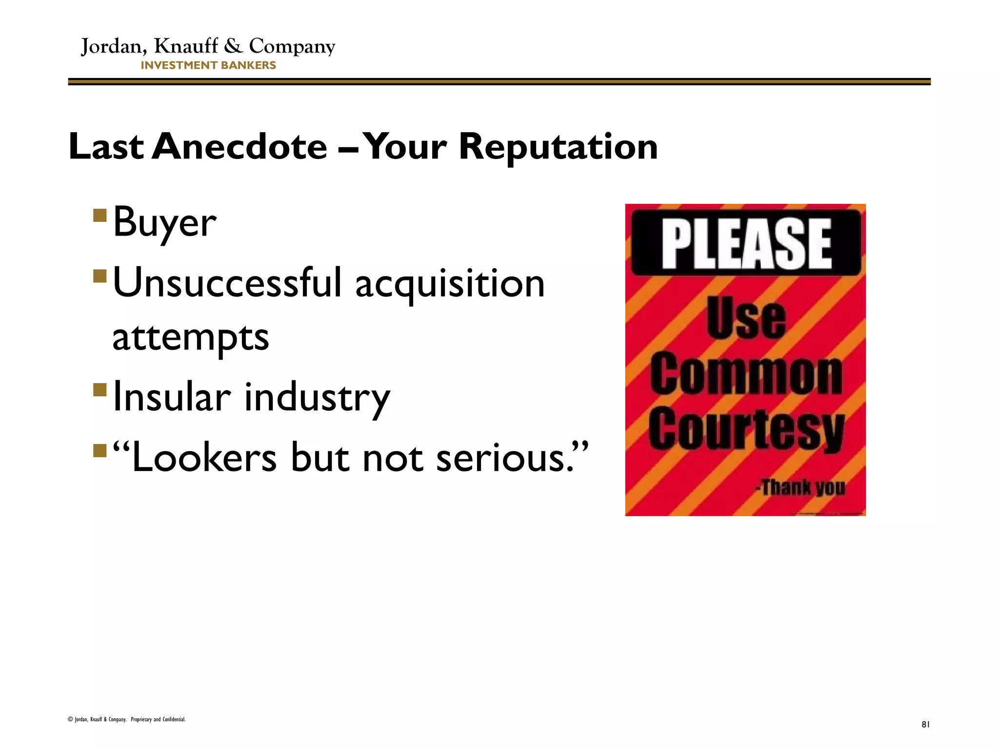 Jordan, Knauff & Company
INVESTMENT BANKERS
Last Anecdote –Your Reputation
Buyer
Unsuccessful acquisition
attempts
Insular industry
“Lookers but not serious.”
© Jordan, Knauff & Company. Proprietary and Confidential.
81
 
