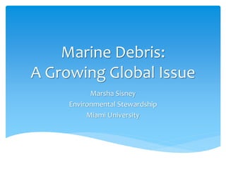 Marine Debris:
A Growing Global Issue
Marsha Sisney
Environmental Stewardship
Miami University
 