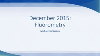December 2015:
Fluorometry
Michael Ish-Shalom
 