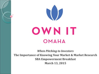 When Pitching to Investors
The Importance of Knowing Your Market & Market Research
SBA Empowerment Breakfast
March 13, 2015
 