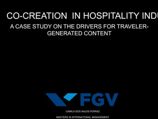 CO-CREATION IN HOSPITALITY INDU
A CASE STUDY ON THE DRIVERS FOR TRAVELER-
GENERATED CONTENT
CAMILA DOS ANJOS FERRAZ
MASTERS IN INTERNATIONAL MANAGEMENT
 