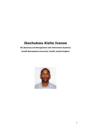 Ikechukwu Kizito Ivenso
BA (Business and Management with Information Systems)
Cardiff Metropolitan University, Cardiff, United Kingdom
1
 