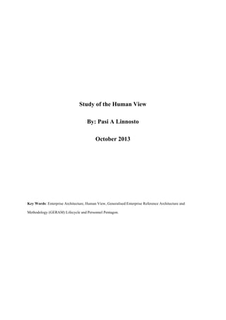 Study of the Human View
By: Pasi A Linnosto
October 2013
Key Words: Enterprise Architecture, Human View, Generalised Enterprise Reference Architecture and
Methodology (GERAM) Lifecycle and Personnel Pentagon.
	
 