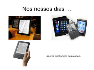 Nos nossos dias …




        Leitores electrónicos ou ereaders
 