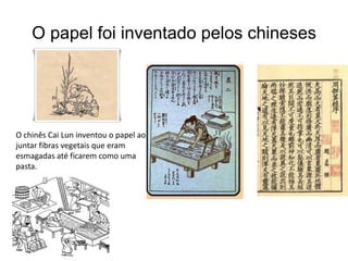 O papel foi inventado pelos chineses




O chinês Cai Lun inventou o papel ao
juntar fibras vegetais que eram
esmagadas até ficarem como uma
pasta.
 
