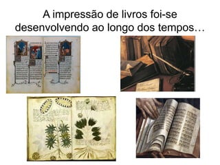 A impressão de livros foi-se
desenvolvendo ao longo dos tempos…
 