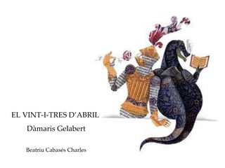 EL VINT-I-TRES D’ABRIL
   Dàmaris Gelabert

   Beatriu Cabasés Charles
 