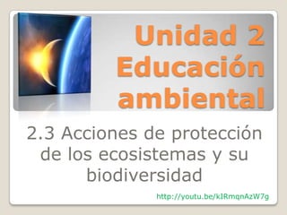 Unidad 2
         Educación
         ambiental
2.3 Acciones de protección
 de los ecosistemas y su
      biodiversidad
              http://youtu.be/kIRmqnAzW7g
 