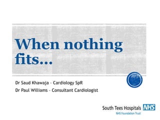 When nothing
fits…
Dr Saud Khawaja – Cardiology SpR
Dr Paul Williams – Consultant Cardiologist
 