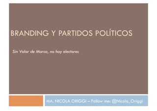 BRANDING Y PARTIDOS POLÍTICOS 
Sin Valor de Marca, no hay electores 
MA. NICOLA ORIGGI – Follow me: @Nicola_Origgi 
 
