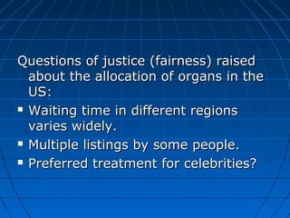 Questions of jjuussttiiccee ((ffaaiirrnneessss)) rraaiisseedd 
aabboouutt tthhee aallllooccaattiioonn ooff oorrggaannss iinn tthhee 
UUSS:: 
 WWaaiittiinngg ttiimmee iinn ddiiffffeerreenntt rreeggiioonnss 
vvaarriieess wwiiddeellyy.. 
 MMuullttiippllee lliissttiinnggss bbyy ssoommee ppeeooppllee.. 
 PPrreeffeerrrreedd ttrreeaattmmeenntt ffoorr cceelleebbrriittiieess?? 
 
