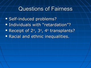 QQuueessttiioonnss ooff FFaaiirrnneessss 
 SSeellff--iinndduucceedd pprroobblleemmss?? 
 IInnddiivviidduuaallss wwiitthh ““rreettaarrddaattiioonn””?? 
 RReecceeiipptt ooff 22nndd,, 33rrdd,, 44tthh ttrraannssppllaannttss?? 
 RRaacciiaall aanndd eetthhnniicc iinneeqquuaalliittiieess.. 
