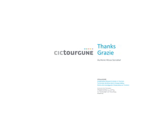 CICtourGUNE	
  
Coopera've	
  Research	
  Center	
  in	
  Tourism	
  	
  
Turismoko	
  Ikerketa	
  Zentro	
  Koopera'boa	
  
Centro	
  de	
  Inves'gación	
  Coopera'va	
  en	
  Turismo	
  
	
  
Donos'ako	
  Parke	
  Teknologikoa	
  
Mikeletegi	
  Pasealekua,	
  71	
  ·∙	
  3.	
  Solairua	
  
E-­‐	
  20009	
  Donos'a/San	
  Sebas'an	
  ·∙	
  Spain	
  
Tel.:	
  +34	
  943	
  010885	
  ·∙	
  Fax:	
  +34	
  943	
  010846	
  
tourgune.org	
  
	
  
	
  
	
  
Thanks	
  
Grazie	
  
45	
  
Aurkene	
  Alzua-­‐Sorzabal	
  
 