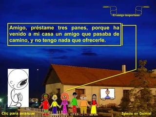 Clic para avanzar Iglesia en Daimiel El amigo inoportuno Amigo, préstame tres panes, porque ha venido a mi casa un amigo que pasaba de camino, y no tengo nada que ofrecerle.  