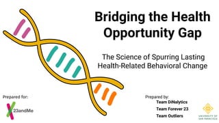 Bridging the Health
Opportunity Gap
The Science of Spurring Lasting
Health-Related Behavioral Change
Prepared by:
Team DiNalytics
Team Forever 23
Team Outliers
Prepared for:
 