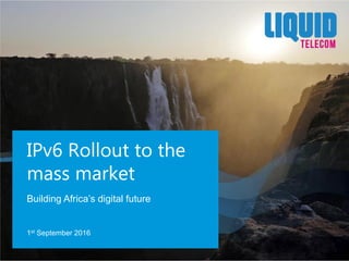 Building Africa’s digital future
IPv6 Rollout to the
mass market
1st September 2016
 