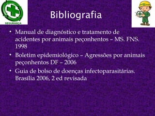 Bibliografia
• Manual de diagnóstico e tratamento de
  acidentes por animais peçonhentos – MS. FNS.
  1998
• Boletim epidemiológico – Agressões por animais
  peçonhentos DF – 2006
• Guia de bolso de doenças infectoparasitárias.
  Brasília 2006, 2 ed revisada
 