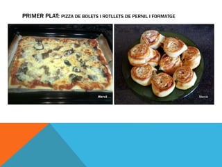 PRIMER PLAT: PIZZA DE BOLETS I ROTLLETS DE PERNIL I FORMATGE
 