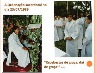 A Ordenação sacerdotal no
dia 23/07/1989




                       “Recebestes de graça, dai
                       de graça!”Mt10,8
 
