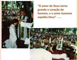 “O amor de Deus torna
grande o coração do
homem, e o amor humano
espelha Deus”
            Pe. Adérito
 