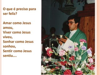 O que é preciso para
ser feliz?

Amar como Jesus
amou,
Viver como Jesus
viveu,
Sonhar como Jesus
sonhou,
Sentir como Jesus
sentiu….
 