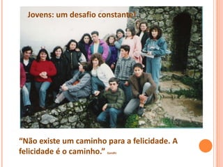 Jovens: um desafio constante!




“Não existe um caminho para a felicidade. A
felicidade é o caminho.”
                       Gandhi
 