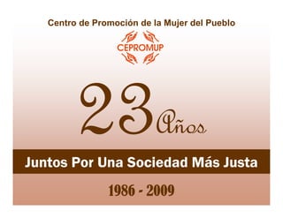 Centro de Promoción de la Mujer del Pueblo




         23                Años
Juntos Por Una Sociedad Más Justa
                1986 - 2009
 