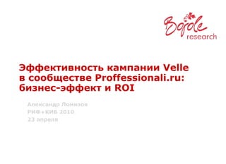 Эффективность кампании Velle  в сообществе Proffessionali.ru:  бизнес-эффект и ROI Александр Ломизов РИФ+КИБ 2010 23 апреля 