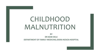 CHILDHOOD
MALNUTRITION
BY
DR KEMI DELE
DEPARTMENT OF FAMILY MEDICINE; DORA NGNZA HOSPITAL
 
