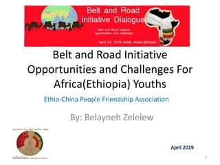 Belt and Road Initiative
Opportunities and Challenges For
Africa(Ethiopia) Youths
By: Belayneh Zelelew
Ethio-China People Friendship Association
5/9/2019 1
 