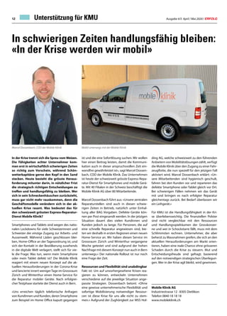 Ausgabe 4/5 April / Mai 2020 / ERFOLG12
In schwierigen Zeiten handlungsfähig bleiben:
«In der Krise werden wir mobil»
In der Krise trennt sich die Spreu vom Weizen.
Die Fähigkeiten echter Unternehmer kom-
men erst in wirtschaftlich schwierigen Zeiten
so richtig zum Vorschein, während Schön-
wetterkapitäne gerne den Kopf in den Sand
stecken. Heute besteht die grösste Heraus-
forderung mitunter darin, in nützlicher Frist
die strategisch richtigen Entscheidungen zu
treffen und handlungsfähig zu bleiben. Wer
sich in sein Schneckenhäuschen zurückzieht,
muss gar nicht mehr rauskommen, denn die
Geschäftsmodelle verändern sich in der ak-
tuellen Krise rasant. Was bedeutet das für
den schweizweit grössten Express-Reparatur-
Dienst Mobile Klinik?
Smartphones und Tablets sind wegen des natio-
nalen Lockdowns für viele Schweizerinnen und
Schweizer der einzige Zugang zur Arbeits- und
Aussenwelt. Während Läden geschlossen blei-
ben, Home-Office an der Tagesordnung ist, und
sich der Kontakt in der Bevölkerung zusehends
in die digitale Welt verlagert, stellt sich für vie-
le die Frage: Was tun, wenn mein Smartphone
oder mein Tablet defekt ist? Die Mobile Klinik
reagiert mit einem neuen Konzept auf die ak-
tuellen Herausforderungen in der Corona-Krise
und lancierte innert wenigerTage im Grossraum
Zürich und Winterthur einen Home-Service für
die Reparatur mobiler Geräte. Nach erfolgrei-
cher Testphase startete der Dienst auch in Bern.
«Uns erreichen täglich telefonische Anfragen
von Kundinnen und Kunden, deren Smartphone
zum Beispiel im Home Office kaputt gegangen
ist und die eine Sofortlösung suchen. Wir wollen
hier einen Beitrag leisten, damit die Kommuni-
kation auch in dieser anspruchsvollen Zeit ein-
wandfrei gewährleistet ist», sagt Marcel Dossen-
bach, COO der Mobile Klinik. Das Unternehmen
ist heute der schweizweit grösste Express-Repa-
ratur-Dienst für Smartphones und mobile Gerä-
te. Mit 40 Filialen in der Schweiz beschäftigt die
Mobile Klinik AG über 80 Mitarbeitende.
Marcel Dossenbach führt aus: «Unsere zentralen
Reparaturstellen sind auch in diesen schwie-
rigen Zeiten in Betrieb, natürlich unter Einhal-
tung aller BAG Vorgaben. Defekte Geräte kön-
nen per Post eingesandt werden. In der jetzigen
Situation dauert dies vielen Kundinnen und
Kunden jedoch zu lange. Für Personen, die auf
eine schnelle Reparatur angewiesen sind, bie-
ten wir deshalb in ersten Regionen einen neuen
Home-Service an. Wir haben diesen Service im
Grossraum Zürich und Winterthur vergangene
Woche getestet und sind aufgrund der hohen
Nachfrage mit diesem Konzept nun auch in Bern
unterwegs.» Der nationale Rollout ist nur noch
eine Frage der Zeit.
Ressourcen und Flexibilität sind unabdingbar
Fakt ist: Um auf unvorhergesehene Krisen rea-
gieren zu können, entwickeln Unternehmen
verschiedene auf die jeweilige Situation ange-
passte Strategien. Dossenbach betont: «Ohne
eine gewisse unternehmerische Flexibilität und
sofortige Mobilisierung notwendiger Ressour-
cen ist diese Krise für uns alle nicht zu stem-
men.» Aufgrund der Zughörigkeit zur MSS Hol-
Mobile Klinik AG
Industriestrasse 12 · 8305 Dietlikon
Telefon 0840 18 18 18
www.mobileklinik.ch
ding AG, welche schweizweit zu den führenden
Anbietern von Mobilitätslösungen zählt, verfügt
die Mobile Klinik über den Zugang zu einer Fahr-
zeugflotte, die nun speziell für den jetzigen Fall
aktiviert wird. Marcel Dossenbach erklärt: «Un-
sere Mitarbeitenden sind hygienisch geschult,
fahren bei den Kunden vor und reparieren das
defekte Smartphone oder Tablet gleich vor Ort.
Bei schwierigen Fällen nehmen wir das Gerät
mit und bringen es nach erfolgter Reparatur
gleichentags zurück. Bei Bedarf überlassen wir
ein Leihgerät.»
Für KMU ist die Handlungsfähigkeit in der Kri-
se überlebenswichtig. Die finanziellen Polster
sind nicht vergleichbar mit den Ressourcen
und Handlungsspielräumen der Grosskonzer-
ne und wer in Schockstarre fällt, muss mit dem
Schlimmsten rechnen. Unternehmer, die aber
beherzt zu Massnahmen greifen, die sich an den
aktuellen Herausforderungen am Markt orien-
tieren, haben eine reale Chance ohne grösseren
Schaden durch die Krise zu steuern. Mut und
Entscheidungsfreude sind gefragt; basierend
auf den notwendigen strategischen Überlegun-
gen. Wer in der Krise agil bleibt, wird gewinnen.
Marcel Dossenbach, COO der Mobile Klinik Mobil unterwegs mit der Mobile Klinik
Unterstützung für KMU
 