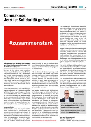 Ausgabe 4/5 April / Mai 2020 / ERFOLG 13
Coronakrise:
Jetzt ist Solidarität gefordert
KMU befinden sich aktuell in einer schwieri-
gen Phase. Eine Bestandsaufnahme von WIR-
Bank-Chef Bruno Stiegeler.
Seit dem 16. März 2020 ist in der Schweiz die
«Verordnung 2 über Massnahmen zur Bekämp-
fung des Coronavirus» in Kraft – wir befinden
uns in einer «ausserordentlichen Lage». Die
Schlagzeilen jagen sich im Minutentakt. Trotz-
dem oder gerade deshalb müssen wir versu-
chen, kühlen Kopf zu bewahren und die ge-
troffenen Massnahmen und Empfehlungen des
Bundesrats umzusetzen. Konsequent. Und vor
allem zusammen.
Dasistnichtimmereinfach.MandarfsichSorgen
machen, man muss der Coronakrise mit einer
gehörigen Portion Respekt begegnen. Das tue
auch ich. Und trotzdem dürfen wir dabei nicht
in Schockstarre verfallen. Die WIR Bank gehört
als Bank zu denjenigen Bereichen, die – auch in
Zeiten der «ausserordentlichen Lage» – explizit
weiter funktionieren sollen, nein, weiter funk-
tionieren müssen. Wir wollen für unsere Kun-
den da sein, ihnen jetzt zur Verfügung stehen.
Lösungen finden
Die Geschichte unserer Bank beginnt 1934 in
einer Krisensituation – entsprechend wird
unsere Komplementärwährung WIR auch als
«Krisenwährung» bezeichnet. Und das stimmt.
Wirtschaftliche Parallelen zu damals lassen sich
heute nicht viele ziehen; die Weltwirtschafts-
krise hatte in den 1930er-Jahren dazu geführt,
dass Geld aus Angst gehortet wurde und nicht
mehr zirkulierte. Im März 2020 stecken wir in
einer Art wirtschaftlichen Lähmung, deren Aus-
mass und vor allem auch deren Ausgang abso-
lut ungewiss sind.
Fakt ist: Der von der Landesregierung verord-
nete «Lockdown» trifft unsere KMU-Kunden
mit voller Wucht. Jetzt braucht es Solidarität.
Und mit der Solidarität eng verzahnt ist das
Stichwort Netzwerk, das die WIR-Geschichte
seit über 85 Jahren prägt. Gerade jetzt ist es
wichtig, dass KMU, bekanntlich das Rückgrat
der Schweizer Wirtschaft, Lösungen finden, sich
gegenseitig berücksichtigen, um durch diese
schwierige Zeit kommen.
«Die Banken stehen zu ihrer Verantwortung
als Kreditversorger der Wirtschaft», hält die
Schweizerische Bankiervereinigung fest. Das
unterschreibe ich. Im Interesse der Stabilität
des Finanzmarktes dürfen wir geltende Regeln
bezüglich Kreditvergabe nicht einfach über
Bord werfen. Und trotzdem ist uns natürlich
bewusst, dass Themen wie Liquidität, Amorti-
sationen oder Krediterhöhungen in den kom-
menden Tagen, Wochen, ja, Monaten vielerorts
latent aktuell werden oder es bereits sind. Der
Bund hat verschiedene flankierende Massnah-
men angekündigt – administrativ, aber auch
finanziell. Wir als WIR Bank können uns zusätz-
lich als flexibler Partner positionieren, indem
wir die Bedürfnisse individuell anschauen und
nach Lösungen suchen. Zusammen.
#zusammenstark als Hilfe zur Selbsthilfe
Der Gedanke des gegenseitigen Helfens hat
auchinunsemSocial-Media-Teamzueinerspon-
tanen Aktion geführt: Es stellt die Reichweite
der WIR-Bank-Kanäle (digital und analog) zur
Verfügung, um mit dem Hashtag #zusammen-
stark aus dem WIR-Netzwerk über Restau-
rants zu berichten, die neu einen Take-Away-
Service anbieten, über Firmen, die ihre Pro-
dukte neu ausliefern oder als Dienstleister auf
Video-Chat umgestellt haben, und solche,
die andere kreative Wege zur Meisterung des
«Lockdowns» gefunden haben.
Wir alle können mithelfen, indem wir Beispiele
mit #zusammenstark in unserem eigenen Netz-
werk teilen, darüber reden und Schweizer KMU
mehr denn je berücksichtigen. Denn die aktu-
elle Entwicklung führt uns auch die in den ver-
gangenen Jahren und Jahrzehnten entstandene
Abhängigkeit vom Ausland vor Augen. Das mei-
ne ich nicht im Sinne eines Stigmas – auch hier
gilt, wie so oft, das Gebot der Diversifikation.
Fakt ist: Die WIR Bank ist Schweiz. Sie ist in der
hiesigen Wirtschaft verankert, hat nur Kundin-
nen und Kunden aus der Schweiz, ist als bo-
denständige Genossenschaft organisiert. Die
Schweiz ist unsere DNA, sie ist zentral für un-
sere Identität und unser Selbstverständnis. Aus
der Schweiz, für die Schweiz, in der Schweiz.
Und diese Schweiz durchlebt aktuell eine ver-
rückte Zeit, in der wir uns nicht verrückt ma-
chen lassen dürfen – sondern zusammenste-
hen. Meine ganz persönlichen Wünsche:Tragen
wir Sorge. Helfen wir einander. Und vor allem:
Bleiben wir gesund! Zusammen.
WIR Bank Genossenschaft
Auberg 1 · 4002 Basel
www.wir.ch · Telefon 0800 947 947 (kostenlos)
Alle Informationen zur KMU-Solidaritäts-
aktion #zusammenstark finden Sie unter
www.lp.wir.ch/zusammenstark.
Bereits publizierte Angebote gibt es auf dem
WIRblog unter www.blog.wir.ch.	
Bruno Stiegeler
Vorsitzender der
Geschäftsleitung
Unterstützung für KMU
 