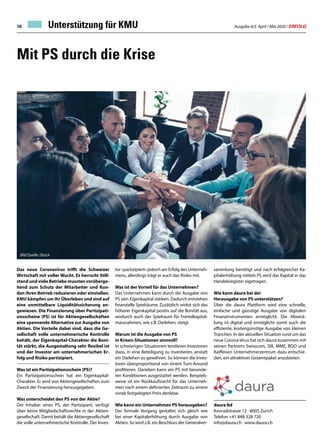 Ausgabe 4/5 April / Mai 2020 / ERFOLG16
Mit PS durch die Krise
Das neue Coronavirus trifft die Schweizer
Wirtschaft mit voller Wucht. Es herrscht Still-
stand und viele Betriebe mussten vorüberge-
hend zum Schutz der Mitarbeiter und Kun-
den ihren Betrieb reduzieren oder einstellen.
KMU kämpfen um ihr Überleben und sind auf
eine unmittelbare Liquiditätssicherung an-
gewiesen. Die Finanzierung über Partizipati-
onsscheine (PS) ist für Aktiengesellschaften
eine spannende Alternative zur Ausgabe von
Aktien. Die Vorteile dabei sind, dass die Ge-
sellschaft volle unternehmerische Kontrolle
behält, der Eigenkapital-Charakter die Boni-
tät stärkt, die Ausgestaltung sehr flexibel ist
und der Investor am unternehmerischen Er-
folg und Risiko partizipiert.
Was ist ein Partizipationsschein (PS)?
Ein Partizipationsschein hat ein Eigenkapital-
Charakter. Er wird von Aktiengesellschaften zum
Zweck der Finanzierung herausgegeben.
Was unterscheidet den PS von der Aktie?
Der Inhaber eines PS, der Partizipant, verfügt
über keine Mitgliedschaftsrechte in der Aktien-
gesellschaft. Damit behält die Aktiengesellschaft
die volle unternehmerische Kontrolle. Der Inves-
tor «partizipiert» jedoch am Erfolg des Unterneh-
mens, allerdings trägt er auch das Risiko mit.
Was ist der Vorteil für das Unternehmen?
Das Unternehmen kann durch die Ausgabe von
PS sein Eigenkapital stärken. Dadurch entstehen
finanzielle Spielräume. Zusätzlich wirkst sich das
höherer Eigenkapital positiv auf die Bonität aus,
wodurch auch der Spielraum für Fremdkapital-
massnahmen, wie z.B. Darlehen, steigt.
Warum ist die Ausgabe von PS
in Krisen-Situationen sinnvoll?
In schwierigen Situationen tendieren Investoren
dazu, in eine Beteiligung zu investieren, anstatt
ein Darlehen zu gewähren. So können die Inves-
toren überproportional von einem Turn-Around
profitieren. Daneben kann ein PS mit besonde-
ren Konditionen ausgestattet werden. Beispiels-
weise ist ein Rückkaufsrecht für das Unterneh-
men nach einem definierten Zeitraum zu einem
vorab festgelegten Preis denkbar.
Wie kann ein Unternehmen PS herausgeben?
Der formale Vorgang gestaltet sich gleich wie
bei einer Kapitalerhöhung durch Ausgabe von
Aktien. So wird z.B. ein Beschluss der Generalver-
daura ltd
Konradstrasse 12 · 8005 Zurich
Telefon +41 848 328 720
info@daura.ch · www.daura.ch
sammlung benötigt und nach erfolgreicher Ka-
pitalerhöhung mittels PS wird das Kapital in das
Handelsregister eigetragen.
Wie kann daura bei der
Herausgabe von PS unterstützen?
Über die daura Plattform wird eine schnelle,
einfache und günstige Ausgabe von digitalen
Finanzinstrumenten ermöglicht. Die Abwick-
lung ist digital und ermöglicht somit auch die
effiziente, kostengünstige Ausgabe von kleinen
Tranchen. In der aktuellen Situation rund um das
neue Corona-Virus hat sich daura zusammen mit
seinen Partnern Swisscom, SIX, MME, BDO und
Raiffeisen Unternehmerzentrum dazu entschie-
den, ein attraktives Gesamtpaket anzubieten.
Bild Quelle: iStock
Unterstützung für KMU
 