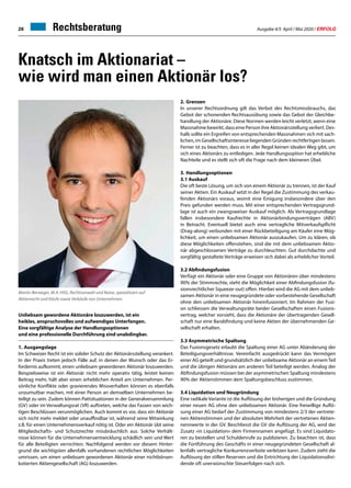 Ausgabe 4/5 April / Mai 2020 / ERFOLG26 Rechtsberatung
Knatsch im Aktionariat –
wie wird man einen Aktionär los?
Unliebsam gewordene Aktionäre loszuwerden, ist ein
heikles, anspruchsvolles und aufwendiges Unterfangen.
Eine sorgfältige Analyse der Handlungsoptionen
und eine professionelle Durchführung sind unabdingbar.
1.	 Ausgangslage
Im Schweizer Recht ist ein solider Schutz der Aktionärsstellung verankert.
In der Praxis treten jedoch Fälle auf, in denen der Wunsch oder das Er-
fordernis aufkommt, einen unliebsam gewordenen Aktionär loszuwerden.
Beispielsweise ist ein Aktionär nicht mehr operativ tätig, leistet keinen
Beitrag mehr, hält aber einen erheblichen Anteil am Unternehmen. Per-
sönliche Konflikte oder gravierendes Missverhalten können es ebenfalls
unzumutbar machen, mit einer Person an demselben Unternehmen be-
teiligt zu sein. Zudem können Pattsituationen in der Generalversammlung
(GV) oder im Verwaltungsrat (VR) auftreten, welche das Fassen von wich-
tigen Beschlüssen verunmöglichen. Auch kommt es vor, dass ein Aktionär
sich nicht mehr meldet oder unauffindbar ist, während seine Mitwirkung
z.B. für einen Unternehmensverkauf nötig ist. Oder ein Aktionär übt seine
Mitgliedschafts- und Schutzrechte missbräuchlich aus. Solche Verhält-
nisse können für die Unternehmensentwicklung schädlich sein und Wert
für alle Beteiligten vernichten. Nachfolgend werden vor diesem Hinter-
grund die wichtigsten allenfalls vorhandenen rechtlichen Möglichkeiten
umrissen, um einen unliebsam gewordenen Aktionär einer nichtbörsen-
kotierten Aktiengesellschaft (AG) loszuwerden.
2.	 Grenzen
In unserer Rechtsordnung gilt das Verbot des Rechtsmissbrauchs, das
Gebot der schonenden Rechtsausübung sowie das Gebot der Gleichbe-
handlung der Aktionäre. Diese Normen werden leicht verletzt, wenn eine
Massnahme bewirkt, dass eine Person ihre Aktionärsstellung verliert. Des-
halb sollte ein Ergreifen von entsprechenden Massnahmen sich mit sach-
lichen, im Gesellschaftsinteresse liegenden Gründen rechtfertigen lassen.
Ferner ist zu beachten, dass es in aller Regel keinen idealen Weg gibt, um
sich eines Aktionärs zu entledigen. Jede Handlungsoption hat erhebliche
Nachteile und es stellt sich oft die Frage nach dem kleineren Übel.
3.	 Handlungsoptionen
3.1 Auskauf
Die oft beste Lösung, um sich von einem Aktionär zu trennen, ist der Kauf
seiner Aktien. Ein Auskauf setzt in der Regel die Zustimmung des verkau-
fenden Aktionärs voraus, womit eine Einigung insbesondere über den
Preis gefunden werden muss. Mit einer entsprechenden Vertragsgrund-
lage ist auch ein zwangsweiser Auskauf möglich. Als Vertragsgrundlage
fallen insbesondere Kaufrechte in Aktionärbindungsverträgen (ABV)
in Betracht. Eventuell bietet auch eine vertragliche Mitverkaufspflicht
(Drag-along) verbunden mit einer Rückbeteiligung am Käufer eine Mög-
lichkeit, um einen unliebsamen Aktionär auszukaufen. Um zu klären, ob
diese Möglichkeiten offenstehen, sind die mit dem unliebsamen Aktio-
när abgeschlossenen Verträge zu durchleuchten. Gut durchdachte und
sorgfältig gestaltete Verträge erweisen sich dabei als erheblicher Vorteil.
3.2 Abfindungsfusion
Verfügt ein Aktionär oder eine Gruppe von Aktionären über mindestens
90% der Stimmrechte, steht die Möglichkeit einer Abfindungsfusion (fu-
sionsrechtlicher Squeeze-out) offen. Hierbei wird die AG mit dem unlieb-
samen Aktionär in eine neugegründete oder vorbestehende Gesellschaft
ohne den unliebsamen Aktionär hineinfusioniert. Im Rahmen der Fusi-
on schliessen die Verwaltungsräte beider Gesellschaften einen Fusions-
vertrag, welcher vorsieht, dass die Aktionäre der übertragenden Gesell-
schaft nur eine Barabfindung und keine Aktien der übernehmenden Ge-
sellschaft erhalten.
3.3 Asymmetrische Spaltung
Das Fusionsgesetz erlaubt die Spaltung einer AG unter Abänderung der
Beteiligungsverhältnisse. Vereinfacht ausgedrückt kann das Vermögen
einer AG geteilt und grundsätzlich der unliebsame Aktionär an einemTeil
und die übrigen Aktionäre am anderen Teil beteiligt werden. Analog der
Abfindungsfusion müssen bei der asymmetrischen Spaltung mindestens
90% der Aktienstimmen dem Spaltungsbeschluss zustimmen.
3.4 Liquidation und Neugründung
Eine radikale Variante ist die Auflösung der bisherigen und die Gründung
einer neuen AG ohne den unliebsamen Aktionär. Eine freiwillige Auflö-
sung einer AG bedarf der Zustimmung von mindestens 2/3 der vertrete-
nen Aktienstimmen und der absoluten Mehrheit der vertretenen Aktien-
nennwerte in der GV. Beschliesst die GV die Auflösung der AG, wird der
Zusatz «in Liquidation» dem Firmennamen angefügt. Es sind Liquidato-
ren zu bestellen und Schuldenrufe zu publizieren. Zu beachten ist, dass
die Fortführung des Geschäfts in einer neugegründeten Gesellschaft al-
lenfalls vertragliche Konkurrenzverbote verletzen kann. Zudem zieht die
Auflösung der stillen Reserven und die Entrichtung der Liquidationsdivi-
dende oft unerwünschte Steuerfolgen nach sich.
Martin Berweger, M.A. HSG, Rechtsanwalt und Notar, spezialisiert auf
Aktienrecht und Käufe sowie Verkäufe von Unternehmen.
 