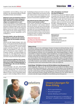 Ausgabe 4/5 April / Mai 2020 / ERFOLG 31Interview
Grundsätzlich wird die Bellevue Group auch
künftig an der aktionärsfreundlichen Dividen-
denpolitik der letzten Jahre festhalten.
BB Biotech macht zwei Drittel Ihrer AuM aus.
Wollen Sie die beiden anderen Anlagestra-
tegien (alternativ und traditionell) stärker
steigern, um ausbalancierter zu sein?
Dank der Diversifikation unserer Anlagekompe-
tenzen beträgt der Anteil von BB Biotech an den
betreuten Kundenvermögen heute rund einen
Drittel. Es ist weiterhin unser Ziel, die Erträge der
Bellevue Group noch stärker zu diversifizieren.
Dazu streben wir bei unseren Anlagen eine ge-
sunde Balance zwischen Spezialitäten und Di-
versifikation an.
Klassische Anleihe- oder gar Mischstrate-
gien dürften es wohl auch in den nächsten
Jahren wegen des Zinsumfeldes schwierig
haben?
Aktuell sind alle Anlagenstrategien stark unter
Druck. Je nach Szenario könnten die klassischen
Anleihen- und Mischstrategien durchaus wieder
an Bedeutung gewinnen. In unserem Produkt-
angebot sind diese Strategien klar unter dem
Aspekt der Diversifikation zu sehen und somit
auch als Absicherung unseres Angebots- und
Ertragsmix. Anleihen- und Mischstrategien wa-
ren in der nun wohl abgeschlossen Phase des
Bullmarktes nur sehr bedingt gefragt und ver-
zeichneten entsprechende Vermögensabflüsse.
Die übernommene adbodmer AG ist spezia-
lisiert auf die Entwicklung, Vermittlung und
Betreuung von KMU- Direktbeteiligungen in
der DACH-Region. Wie ist da die Stückelung
für Investoren?
Privatmarktanlagen sind sehr unterschiedlich
und entsprechend verschiedenen sind auch die
jeweiligen Beteiligungen. Eine durchschnittli-
che Transaktions-Grösse liegt so zwischen 30-50
Millionen Franken und die individuellen Beteili-
gungen im tiefen einstelligen Millionen-Bereich.
Die Beteiligung hängt auch immer von der per-
sönlichen Anlagesituation des Investors ab. Mit
dem bald lancierten Private Equity Fonds wol-
len wir diese interessante Anlageklasse einem
grösseren Investorenkreis zugänglich machen.
Was bedeutet jetzt der Vollzug des Brexits
für Ihren neuen Standort London?
Dank unserer internationalen Aufstellung mit
den drei Standorten in der Schweiz, Deutsch-
land und UK sind wir auf solche Entwicklungen
gut vorbereitet. UK bleibt trotz Brexit ein attrak-
tiver Markt, da Trusts als Anlagevehikel sehr be-
liebt sind und insbesondere in London sehr vie-
le Investment-Talents zu finden sind. Vor diesem
Hintergrund sehen wir weiterhin mehr Chancen
als Gefahren auf dem UK-Markt.
«Natürlich bieten die
signifikanten Marktkorrekturen
Einstiegsmöglichkeiten.»
Gibt es Neuigkeiten vom Verkauf
Ihrer Bank am Bellevue?
Mit Bestürzung und grossem Bedauern haben
wir gerade vom Tod von Jürg Zeltner (CEO der
KBL European Private Bankers, welche die Bank
am Bellevue kaufen will, A.d.R.) Kenntnis ge-
nommen. Unsere Gedanken sind bei den An-
gehörigen, denen wir viel Kraft wünschen. Alle
formellen Vollzugsbedingungen sind jedoch
vorbereitet und erfüllt. Wir warten einzig noch
auf die Zustimmung der Aufsichtsbehörden im
In- und Ausland.
				 Interview von Bob Buchheit
Moneycab.com
Helmuth Fuchs
Sternenweg 12 · 8840 Einsiedeln
Mobile 079 421 05 09
helmuth.fuchs@moneycab.com
www.moneycab.com
Bellevue Group
Die Bellevue Group ist eine unabhängige Schweizer Vermögensverwaltungs-Boutique, die an
der SIX Swiss Exchange kotiert ist. Gegründet 1993, ist das Unternehmen mit seinen rund 120
Mitarbeitenden vorwiegend in den Geschäftsfeldern Asset und Wealth Management aktiv. Das
Asset Management fokussiert sich auf ausgewählte aktive Aktienanlagestrategien in Wachs-
tumsmärkten, im Bereich Gesundheit, weitere Spezialthemen, wie eigentümergeführte Unter-
nehmen, sowie profilierte ganzheitliche Anlageansätze in allen traditionellen Anlageklassen.
Die Bank verfügt über ein erstklassiges Spektrum von Vermögens- und Anlageberatungslösun-
gen mit besonderem Fokus auf unternehmerische Privatkunden. Weitere vermögensübergrei-
fende Dienstleistungen wie die Begleitung und Beratung des Aufbaus und Betriebs von Invest-
ment-Office-Strukturen sowie Handels-, Depotführungs- und ausgewählte Kreditfazilitäten für
vermögende private sowie institutionelle Kunden runden das Angebot ab.
André Rüegg · CEO Bellevue Group und CEO der Bellevue Asset Management AG
André Rüegg, geb. 1968, Lic. oec. der Universität Zürich ist seit 2009 bei der Bellevue Group,
zuerst als Head Sales  Marketing, seit 1. Januar 2012 als CEO der Bellevue Asset Management
AG. Seit 1. Januar 2016 ist er zusätzlich CEO der Bellevue Group AG und zwischen dem 22. Feb-
ruar 2017 und 28. Februar 2018 war André Rüegg auch noch CEO der Bank am Bellevue AG ad
interim. Seine Karriere startete A. Rüegg 1993 bei Arthur Andersen  Co. Von 1995 bis 2009 war
er bei der Julius Bär Gruppe als Mitglied der Geschäftsleitung Asset Management.
Unsere Lösungen für
Ihren Erfolg
Rechnungsverarbeitung
Personalmanagement
Vertrieb, Marketing und Produktion
Dokumenten-Management und Workﬂow aus
der Cloud — compliant, sicher, zukunftsfähig
docuware.comkssolutions.ch
Anzeige
 
