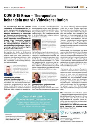 Ausgabe 4/5 April / Mai 2020 / ERFOLG 49
Die Einschränkungen durch die COVID-19
Pandemie hat für Therapeuten und ihre Pa-
tienten weitreichende Konsequenzen. Um
Menschen in dieser nervenaufreibenden Zeit
weiterhin gesundheitlich zu unterstützen
und Einbussen zu minimieren, setzen viele
Therapeuten auf die Beratung per Video. Als
grössteTherapeuten-Buchungsplattform der
Schweiz, richten Fachpersonen momentan
ihren Blick auf Sanasearch. Das Portal hat in
den vergangenen Wochen die Weichen für
eine reibungslose Einrichtung von Video-Be-
handlungen gelegt und empfindet digitale
Therapien als zukunftsweisend.
Die Beschlüsse des Bundes zur Eindämmung
der COVID-19 Pandemie vom 16. März 2020 sind
eindeutig. Zwar dürfen einige Therapeuten in
dringenden Fällen weiterbehandeln, viele Praxen
bleiben derzeit jedoch geschlossen oder vermel-
den aufgrund des Social Distancing einen rapi-
den Patientenrückgang.
Therapeuten und Patienten
stellen auf Video-Behandlung um
Flurin Caviezel ist einer der Therapeuten, der mit
am stärksten von den einschränkenden Mass-
nahmen des Bundes betroffen ist. Seine Kine-
siologie-Praxis in Zürich muss bis auf weiteres
geschlossen bleiben. Für denTherapeuten war es
keine Frage, Online-Therapien auf Sanasearch an-
Gesundheit
COVID-19 Krise – Therapeuten
behandeln nun via Videokonsultation
Sanasearch
Hardturmstrasse 169 · 8005 Zürich
Telefon 044 444 50 80
info@sanasearch.ch · www.sanasearch.ch
zubieten. Auch vor dem Ausbruch der Pandemie
konnten Patienten bei ihm bereits digitale Coa-
chings buchen. Hinzu kommen jetzt Online-Bera-
tungen für Kinesiologie und Supervision. «Ich bin
dankbar, dass sich erste Krankenversicherungen
in der Krise flexibel zeigen und einen Anteil an
Online-Beratungen zahlen.»
AuchdieMasseurinundErnährungsberaterinUr-
sula Nauli-Collenberg aus Uster hat ihre gesamte
Tätigkeit auf digitale Angebote umgestellt. «Ich
zeige Patienten mit Nackenverspannungen wohl-
tuende Übungen per Videoübertragung oder
gebe Ernährungstipps am Telefon.» Auch wenn
die Videosprechstunde nicht immer eine per-
sönliche Behandlung ersetzt, kann dieTherapeu-
tin so mit ihren Patienten weiterhin in Kontakt
bleiben. «Meine Patienten sind dankbar für diese
Lösung», sagt Ursula Nauli-Collenberg dazu.
Video-Behandlung und konventionelle
Therapie sind keine Konkurrenz
Weniger eingeschränkt ist derzeit Markus Hoh-
mann mit seiner Tätigkeit als Psychotherapeut.
Zwar muss er auf strenge Hygienevorschriften
achten und zu seinen Patienten einen Sicher-
heitsabstand einhalten, die Zürcher Praxis darf
aber weiterhin geöffnet bleiben. Diese Option
lehnt der Therapeut jedoch freiwillig ab: «Mir
liegt es sehr am Herzen, dass wir alle das Risiko
einer Ansteckung vermeiden. Deshalb biete ich
meine Therapien aktuell telefonisch oder per
Video an.» Er verweist seine Patienten dazu auf
Sanasearch. Nach der Buchung erhalten Patient
und Therapeut über das Portal die relevanten
Kontaktinformationen zugestellt und können die
Video-Beratung starten.
Kathrin Lehner, Geschäftsführerin von Sanas-
earch verfolgt die derzeitige Hinwendung zur
Online-Therapie wie folgt: «Die Beratung per
Video und konventionelle Therapieformen kön-
nen sich auch nach der Krise positiv gegenseitig
ergänzen. Jeder sollte zu allen Zeiten Zugang
zu therapeutischen Behandlungen haben – da-
rauf kommt es an.» Aufgrund der grossen Nach-
frage plant die Plattform auf April ein eigenes
Videokonsultationsprogramm.
«Nicht zuletzt wollen wir unseren Therapeuten
zum Thema Datenschutz weiter Unterstützung
bieten», so Lehner. Von Seiten der Krankenver-
sicherer ist heute noch nicht abschliessend
geklärt, ob diese in der Übergangsphase alle
dringenden und nicht dringenden therapeu-
tischen Leistungen in Form von telefonischen
Beratungen und Videokonsultationen vollum-
fänglich vergüten. Lehner ergänzt: «Es wäre na-
türlich wünschenswert, dass die Kosten weiter-
hin getragen werden, sofern die Behandlung
ohne physischen Kontakt weitergeführt werden
kann.»
Über Sanasearch: Sanasearch ist die grösste
Schweizer Therapeuten-Buchungsplattform mit
über 20‘000 qualifizierten Therapeuten. Mit nur
wenigen Klicks finden Therapiesuchende auf
www.sanasearch.ch Spezialisten aus den Be-
reichen Alternativmedizin, Psychotherapie, Mas-
sage, Ernährungsberatung u.v.m.
Während der COVID-19 Situation bieten zahl-
reiche Therapeuten Ihre Angebote derzeit
über Video und Telefon an.
Flurin Caviezel ist diplomierter
Kinesiologie aus Zürich. Derzeit
bietet er Angebote zu Themen wie
Stress, Krisen, Stressmanagement
oder Ängsten via Online Beratung
an. Zusätzlich kann bei ihm Whats-
App Coaching gebucht werden.
Ursula Nauli-Collenberg ist diplo-
mierte Ernährungsberaterin und
Masseurin aus Uster. Ihre Online
Beratung bezieht sich vor allem
auf Übungen für eine entspannte
Muskulatur und der Ernährungs-
beratung.
Markus Hohmann, eidgenössisch
anerkannter Psychotherapeut aus
Zürich, arbeitet derzeit via Telefon
und Skype. Er ist Ansprechpartner
für Beziehungskonflikte, Angst,
schwierige Lebenssituationen, Trauer,
Depressionen oder Suchtprobleme.
 