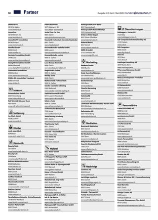 58 Ausgabe 4/5 April / Mai 2020 /
Immo10 AG	
9015 St. Gallen	
www.immo10.ch
ImmoDuo	
5610 Wohlen AG
www.immoduo.ch
immoMARTI Immobilien	
8474 Dinhard
www.immomarti.ch
Nextflat GmbH		
8032 Zürich		
www.nextflat.ch	
Senteler Immobilien GmbH	
7408 Cazis
www.senteler-immobilien.ch
Stampfli Immobilien GmbH		
8604 Volketswil		
www.stampfli-immobilien.ch	
Steinmann Immobilien	
8965 Berikon
www.steinmann-immo.ch
ZIMBA AG Immobilien Treuhand	
8580 Amriswil
www.zimba.ch
Inkasso
inkassolution GmbH	
6331 Hünenberg
www.inkassolution.ch
Rolf Schmidt Inkasso-Team	
4051 Basel	
www.rolf-schmidt-inkasso.ch
Isolierung
Iso-Work GmbH	
4528 Zuchwil
www.iso-work.ch
Kleider
work-wear24.ch	
6340 Baar
www.work-wear24.ch
Kosmetik
Beauty Nails	
3011 Bern
www.beautynails-bern.ch
Beauty-Life	
3006 Bern
www.beauty-life-bern.ch
Belsana Kosmetikinstitut	
8304 Wallisellen
www.belsana.ch
Best Hair GmbH	
8001 Zürich	
www.best-hair.ch
Coiffeur-Seebach	
8052 Zürich	
Charisma Kosmetik	
3098 Köniz
www.kosmetik-charisma.ch
Evelynn Lashes	
8052 Zürich
www.evelynn.ch
Facella Kosmetikstudio · Crista Degonda	
7018 Flims Waldhaus	
www.facella-cosmetica.ch
Fashion Nails GmbH	
8001 Zürich
www.nailstudio-fashion.ch
Fidare Kosmetik	
3075 Rüfenacht BE	
www.fidare-kosmetik.ch
Jarka-Time For You	
8003 Zürich
www.jarka-timeforyou.com
Kosmetik Fachschule Cornelia Heydecker	
8001 Zürich
www.heydecker.ch
Kosmetikstudio Isabella GmbH	
6006 Luzern
www.kosmetikstudio-isabella.ch
Kosmetikstudio carina	
9000 St. Gallen
www.studio-carina.ch
Luxe Beauty Kosmetik	
8008 Zürich
www.luxebeautymedizin.ch
Nagelstudio Esther	
9000 St. Gallen
Nail by Jasna	
8048 Zürich
Nailkosmetik Fashion Nails	
9000 St. Gallen
Sandra Cosmetic  Styling	
8360 Wallenwil	
www.sandra-cosmetic-styling.ch
Saphira-Kosmetik GmbH	
6015 Luzern / Reussbühl	
www.saphira-kosmetik.ch
Schön + Sein	
9008 St. Gallen
www.schoenundsein.ch
Seifenmacher Beat Urech	
7050 Arosa
www.seifenmacher.ch
Swiss Beauty Academy	
8051 Zürich
www.swiss-beauty-academy.ch
Tina Beauty Style	
8051 Zürich	
www.tinabeauty.ch
Uuusziit - Kosmetiksalon	
5032 Aarau Rohr
Yves Swiss AG		
6210 Sursee		
www.yves-swiss.ch
	
Malerei
Bäsu Maler GmbH	
6210 Sursee
F. Chiappetta Malergeschäft	
8134 Adliswil
www.malerchiappetta.ch
Gerber Maler-  Gipsergeschäft	
3372 Wanzwil
www.gerber-maler.ch
Keiser + Piccioni GmbH	
3084 Wabern
www.kpmalt.ch
Malerbetrieb Jörg Rothe	
8962 Bergdietikon
www.maler-rothe.ch
Malerbetrieb Steiner	
8400 Winterthur	
www.maler-steiner.ch
Malergeschäft H.-J. Müller -
Inh. B. De Marchi	
8545 Rickenbach ZH
www.maler-de-marchi.ch
Malergeschäft Vetschs-Erben GmbH	
8903 Birmensdorf
www.malervetsch.ch
Malergeschäft Ivan Batur	
8957 Spreitenbach	
Malergeschäft Roland Mathys	
5502 Hunzenschwil
5 Sterne Maler Vogel	
8307 Illnau-Effretikon
www.5sternemaler.ch
Malerei Wehrli	
8057 Zürich
www.malerei-wehrli.ch
SERIE A GmbH	
5733 Leimbach AG
www.serieagmbh.com
Marketing
Adokom GmbH	
5033 Buchs
www.adokom.ch
Andy Kunz Grafikdesign		
5610 Wohlen AG		
www.andy-kunz-grafikdesign.ch
Dunkel Design		
3005 Bern		
www.dunkel.cc	
FlowOn Marketing		
8340 Hinwil		
www.flowon.ch	
HelmGrafik		
8003 Zürich		
www.helmgrafik.ch	
Limmattal Werbetechnik by Martin Stahl	
8953 Dietikon		
www.limmattal-werbetechnik.ch
Refonlution AG	
6331 Hünenberg	
www.refonlution.ch
	
Mediation
Bosshardt Mediation	
8001 Zürich
mediationbosshardt.ch
MZ Mediation | Martin Zwahlen	
3007 Bern
www.mz-mediation.ch
Milly Bircher Veraguth
Coach  Mediatorin BSO		
7000 Chur
www.millybircher.ch	
zielmediation.
Fehlmannconsulting GmbH	
6242 Wauwil
www.zielmediation.ch
Nachfolge
Continos AG	
8008 Zürich
www.continos.ch
nachfolge-regeln.ch 	
8032 Zürich
www.nachfolge-regeln.ch
Nachfolgeplan.ch	
6003 Luzern
www.nachfolgeplan.ch
Schmid + Partner AG
Family Business Advisors		
8057 Zürich
www.schmidundpartner.com
	
	
IT Dienstleistungen
Baldegger + Sortec AG		
3123 Belp		
www.baldeggersortec.ch	
CSF Computer Solutions Facility AG		
4133 Pratteln		
www.csf.ch	
DG-Computers	
8050 Zürich
www.dg-shop.ch
Diso AG		
3012 Bern		
www.diso.ch
Ironforge Consulting AG		
3074 Muri b. Bern		
www.ironforge.swiss	
IT Services Kürsteiner GmbH		
4402 Frenkendorf		
www.itsk.ch
NxtLvL Development Froelicher		
8400 Winterthur		
www.nxtlvl.ch	
PH Networks AG		
6280 Hochdorf		
www.phnetworks.ch	
Webland AG		
4142 Münchenstein		
www.webland.ch	
Personalbüro
a eins PERSONAL AG	
3000 Bern 22
www.aeins.ch
aernicom.com GmbH	
3600 Thun
www.aernicom.com
a+G Personal AG		
2501 Biel		
www.ag-personal.ch
A4 Personal AG		
5430 Wettingen		
www.a4personal.ch	
Avoris Personal AG		
9494 Schaan		
www.job-liechtenstein.com	
Der Profi Personalmanagement AG		
9450 Altstätten		
www.derprofi.ch	
Employ Me AG		
8004 Zürich		
www.employme.ch	
First Choice Consulting AG		
6003 Luzern		
www.firstchoice-consulting.ch
Global Hospitality Services GmbH	
8002 Zürich	
www.g-h-services.com
Mooser  Partner AG | Personalberatung	
8001 Zürich		
www.mooserpartner.ch	
Next Work AG		
8001 Zürich		
www.nextwork.ch	
Persigo Luzern AG	
6005 Luzern
www.ps-luzern.ch
Personal Management Plus GmbH		
6410 Goldau		
www.personalmanagement-plus.ch
Partner
 