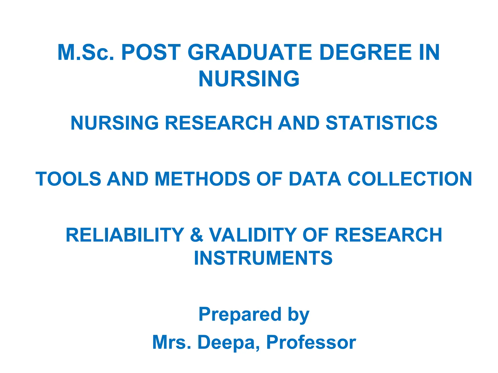 M.Sc. POST GRADUATE DEGREE IN
NURSING
NURSING RESEARCH AND STATISTICS
TOOLS AND METHODS OF DATA COLLECTION
RELIABILITY & VALIDITY OF RESEARCH
INSTRUMENTS
Prepared by
Mrs. Deepa, Professor
 