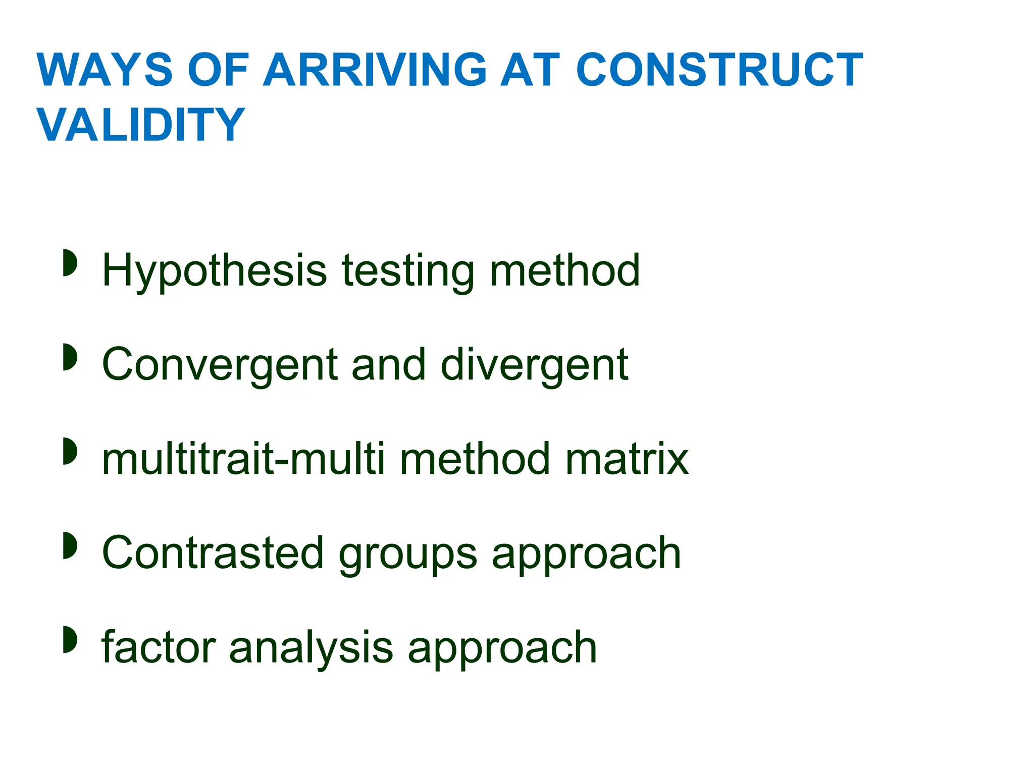 WAYS OF ARRIVING AT CONSTRUCT
VALIDITY
 Hypothesis testing method
 Convergent and divergent
 multitrait-multi method matrix
 Contrasted groups approach
 factor analysis approach
 